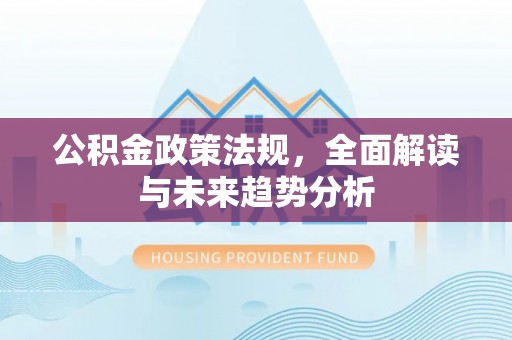 海南公积金政策法规，全面解读与未来趋势分析