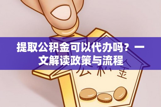 海南提取公积金可以代办吗？一文解读政策与流程