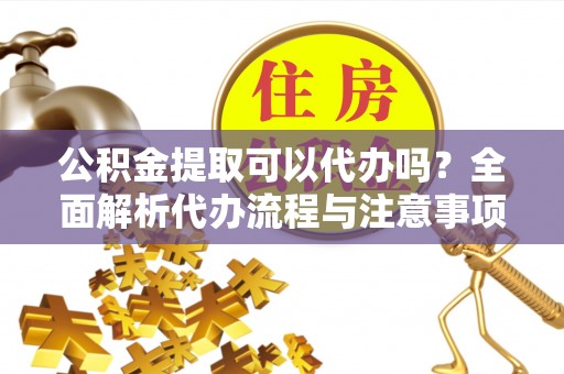 海南公积金提取可以代办吗？全面解析代办流程与注意事项
