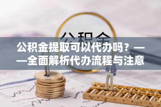 海南公积金提取可以代办吗？——全面解析代办流程与注意事项